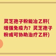 灵芝孢子粉能冶乙肝(增强免疫力？灵芝孢子粉或可协助治疗乙肝)