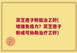 灵芝孢子粉能冶乙肝(增强免疫力？灵芝孢子粉或可协助治疗乙肝)