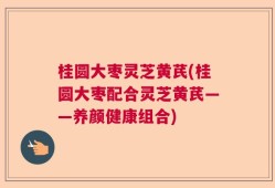 桂圆大枣灵芝黄芪(桂圆大枣配合灵芝黄芪——养颜健康组合)