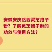 安徽安庆岳西灵芝孢子粉？了解灵芝孢子粉的功效与使用方法？