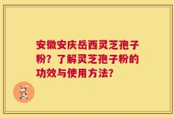 安徽安庆岳西灵芝孢子粉？了解灵芝孢子粉的功效与使用方法？