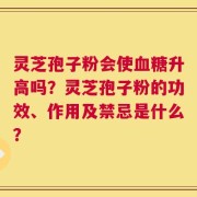 灵芝孢子粉会使血糖升高吗？灵芝孢子粉的功效、作用及禁忌是什么？