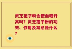 灵芝孢子粉会使血糖升高吗？灵芝孢子粉的功效、作用及禁忌是什么？