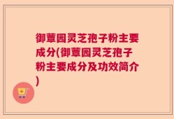 御蕈园灵芝孢子粉主要成分(御蕈园灵芝孢子粉主要成分及功效简介)
