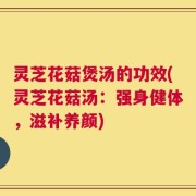 灵芝花菇煲汤的功效(灵芝花菇汤：强身健体，滋补养颜)
