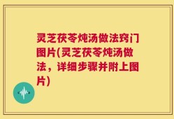 灵芝茯苓炖汤做法窍门图片(灵芝茯苓炖汤做法，详细步骤并附上图片)
