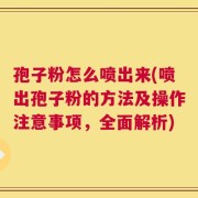 孢子粉怎么喷出来(喷出孢子粉的方法及操作注意事项，全面解析)