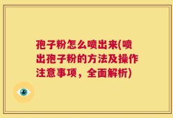 孢子粉怎么喷出来(喷出孢子粉的方法及操作注意事项，全面解析)