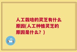 人工栽培的灵芝有什么原因(人工种植灵芝的原因是什么？)