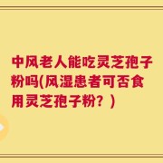中风老人能吃灵芝孢子粉吗(风湿患者可否食用灵芝孢子粉？)
