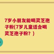 7岁小朋友能喝灵芝孢子粉(7岁儿童适合喝灵芝孢子粉？)