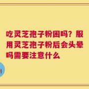 吃灵芝孢子粉困吗？服用灵芝孢子粉后会头晕吗需要注意什么