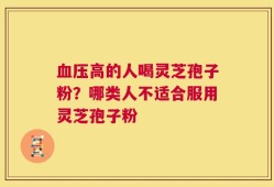 血压高的人喝灵芝孢子粉？哪类人不适合服用灵芝孢子粉