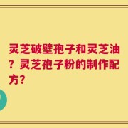 灵芝破壁孢子和灵芝油？灵芝孢子粉的制作配方？