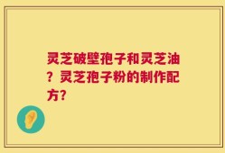 灵芝破壁孢子和灵芝油？灵芝孢子粉的制作配方？