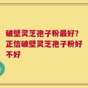 破壁灵芝孢子粉最好？正信破壁灵芝孢子粉好不好