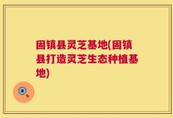 固镇县灵芝基地(固镇县打造灵芝生态种植基地)