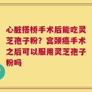 心脏搭桥手术后能吃灵芝孢子粉？宫颈癌手术之后可以服用灵芝孢子粉吗