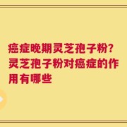 癌症晚期灵芝孢子粉？灵芝孢子粉对癌症的作用有哪些