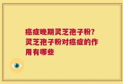 癌症晚期灵芝孢子粉？灵芝孢子粉对癌症的作用有哪些