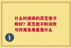 什么时间采的灵芝孢子粉好？灵芝孢子粉功效与作用及用量是什么