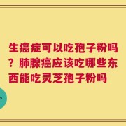 生癌症可以吃孢子粉吗？肺腺癌应该吃哪些东西能吃灵芝孢子粉吗