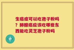 生癌症可以吃孢子粉吗？肺腺癌应该吃哪些东西能吃灵芝孢子粉吗
