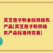灵芝孢子粉未标初级农产品(灵芝孢子粉初级农产品标准待完善)