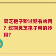 灵芝孢子粉过期有啥用？过期灵芝孢子粉的妙用？