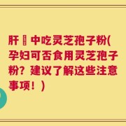 肝孃中吃灵芝孢子粉(孕妇可否食用灵芝孢子粉？建议了解这些注意事项！)