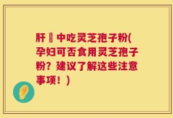 肝孃中吃灵芝孢子粉(孕妇可否食用灵芝孢子粉？建议了解这些注意事项！)