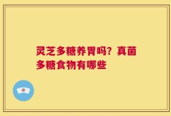 灵芝多糖养胃吗？真菌多糖食物有哪些