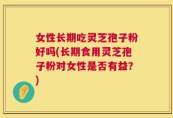 女性长期吃灵芝孢子粉好吗(长期食用灵芝孢子粉对女性是否有益？)