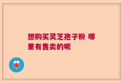 想购买灵芝孢子粉 哪里有售卖的呢