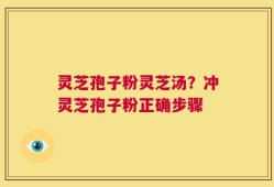 灵芝孢子粉灵芝汤？冲灵芝孢子粉正确步骤