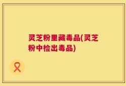 灵芝粉里藏毒品(灵芝粉中检出毒品)