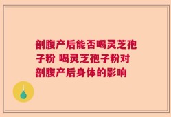 剖腹产后能否喝灵芝孢子粉 喝灵芝孢子粉对剖腹产后身体的影响