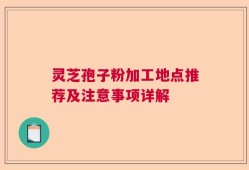 灵芝孢子粉加工地点推荐及注意事项详解