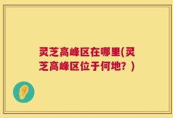 灵芝高峰区在哪里(灵芝高峰区位于何地？)