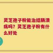 灵芝孢子粉能治结肠溃疡吗？灵芝孢子粉有什么好处