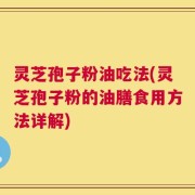 灵芝孢子粉油吃法(灵芝孢子粉的油膳食用方法详解)