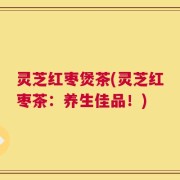 灵芝红枣煲茶(灵芝红枣茶：养生佳品！)