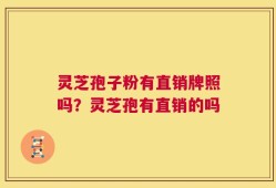 灵芝孢子粉有直销牌照吗？灵芝孢有直销的吗