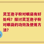 灵芝孢子粉对眼袋有好处吗？探讨灵芝孢子粉对眼袋的功效及使用方法？