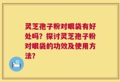 灵芝孢子粉对眼袋有好处吗？探讨灵芝孢子粉对眼袋的功效及使用方法？