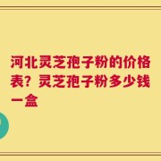河北灵芝孢子粉的价格表？灵芝孢子粉多少钱一盒