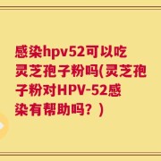 感染hpv52可以吃灵芝孢子粉吗(灵芝孢子粉对HPV-52感染有帮助吗？)
