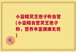 小蓝帽灵芝孢子粉自营(小蓝帽自营灵芝孢子粉，营养丰富健康无忧)