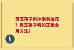 灵芝孢子粉冲泡有油花？灵芝孢子粉的正确食用方法？