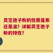 灵芝孢子粉的性质是寒还是温？详解灵芝孢子粉的特性？